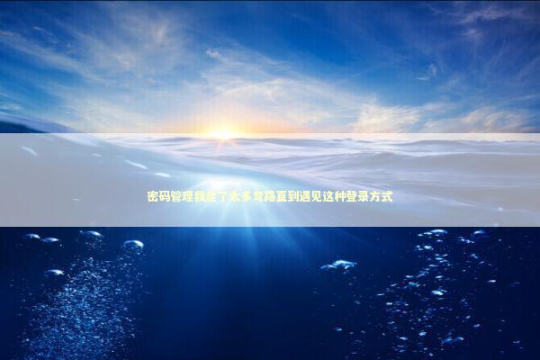 密码管理我走了太多弯路直到遇见这种登录方式