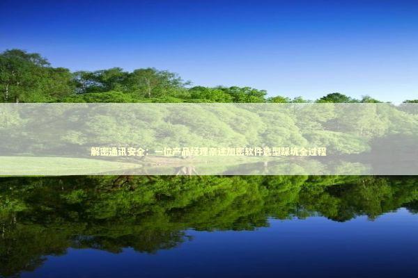 解密通讯安全：一位产品经理亲述加密软件选型踩坑全过程